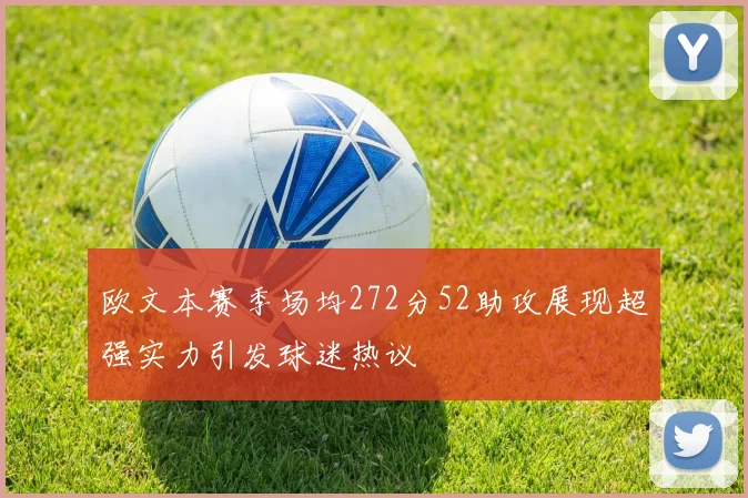 欧文本赛季场均272分52助攻展现超强实力引发球迷热议