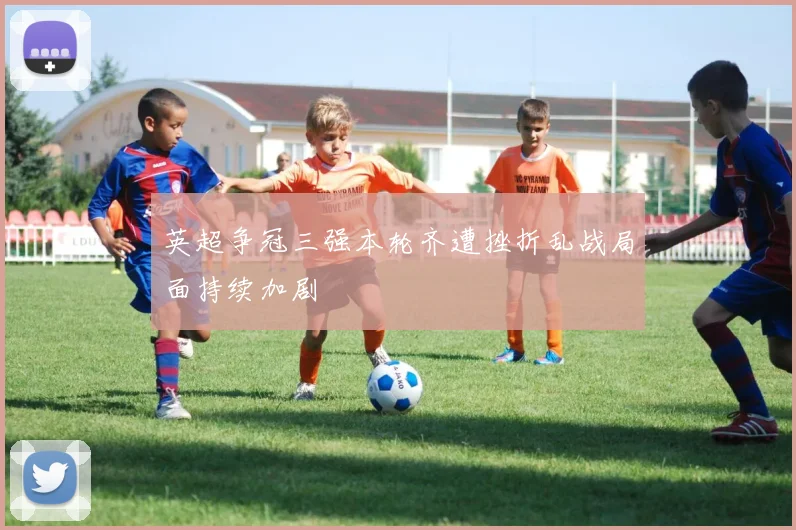 英超争冠三强本轮齐遭挫折乱战局面持续加剧