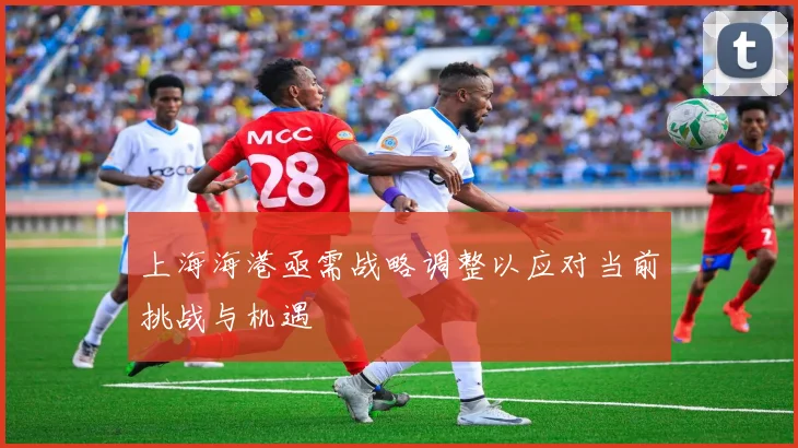 上海海港亟需战略调整以应对当前挑战与机遇