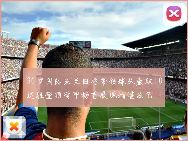 36岁国际米兰旧将带领球队豪取10连胜登顶荷甲榜首展现精湛技艺