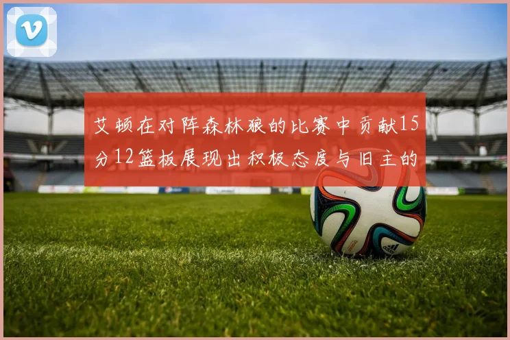 艾顿在对阵森林狼的比赛中贡献15分12篮板展现出积极态度与旧主的较量