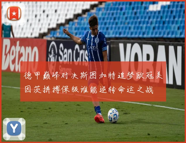 德甲巅峰对决斯图加特追梦欧冠美因茨拼搏保级谁能逆转命运之战